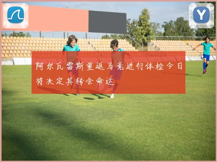 阿尔瓦雷斯重返马竞进行体检今日将决定其转会命运