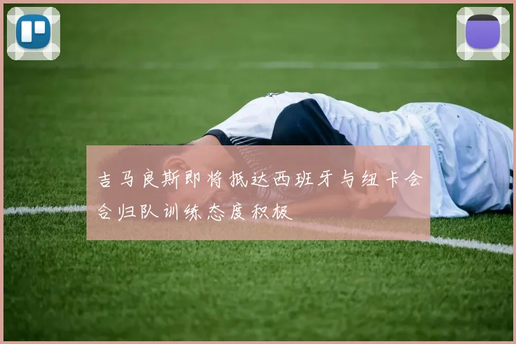吉马良斯即将抵达西班牙与纽卡会合归队训练态度积极