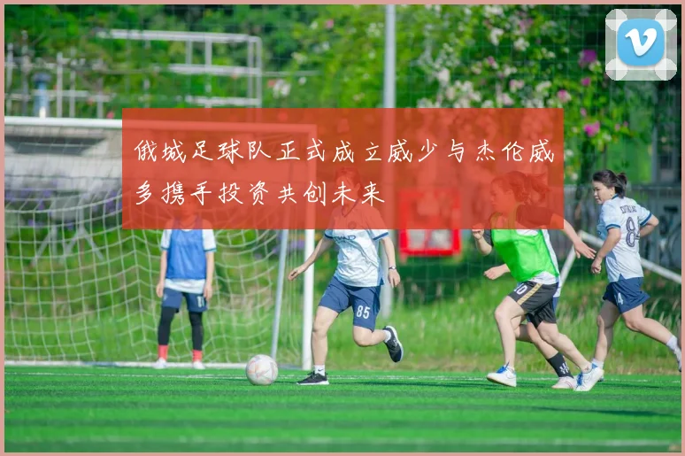 俄城足球队正式成立威少与杰伦威多携手投资共创未来