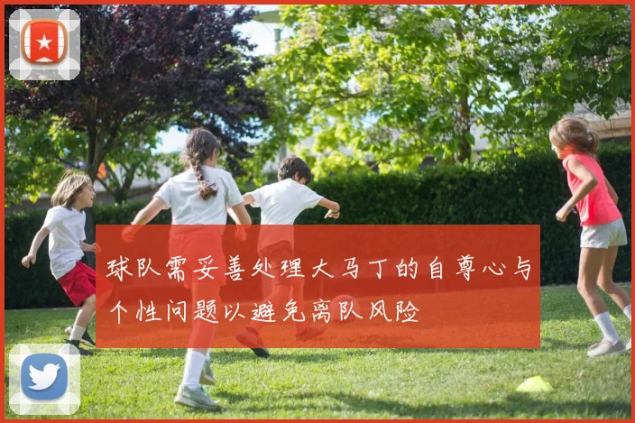 球队需妥善处理大马丁的自尊心与个性问题以避免离队风险
