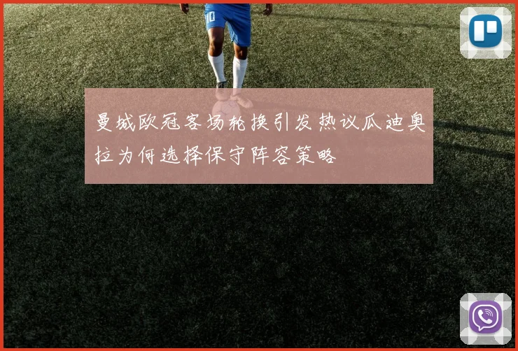 曼城欧冠客场轮换引发热议瓜迪奥拉为何选择保守阵容策略