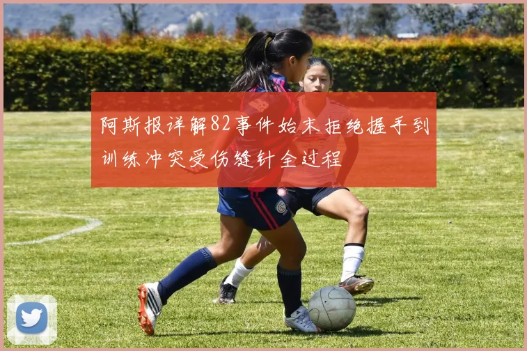 阿斯报详解82事件始末拒绝握手到训练冲突受伤缝针全过程