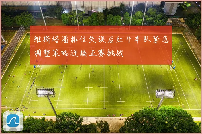 维斯塔潘排位失误后红牛车队紧急调整策略迎接正赛挑战