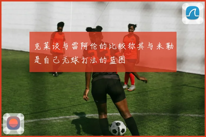 克莱谈与雷阿伦的比较称其与米勒是自己无球打法的蓝图